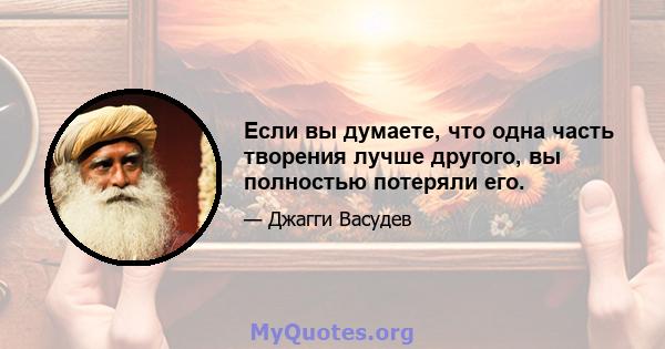 Если вы думаете, что одна часть творения лучше другого, вы полностью потеряли его.