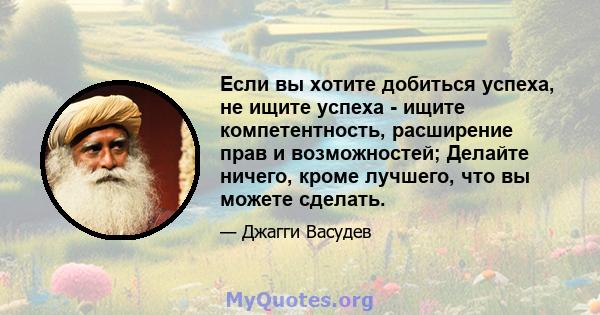 Если вы хотите добиться успеха, не ищите успеха - ищите компетентность, расширение прав и возможностей; Делайте ничего, кроме лучшего, что вы можете сделать.