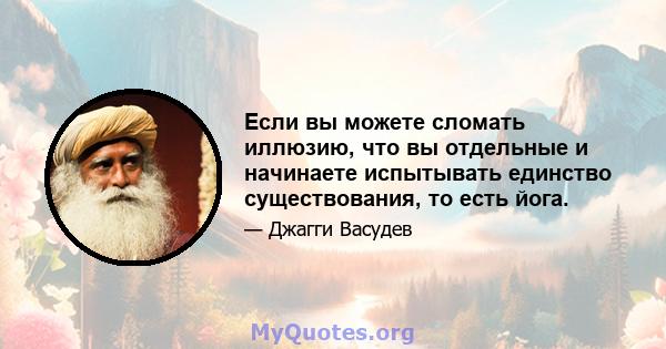 Если вы можете сломать иллюзию, что вы отдельные и начинаете испытывать единство существования, то есть йога.