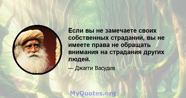 Если вы не замечаете своих собственных страданий, вы не имеете права не обращать внимания на страдания других людей.