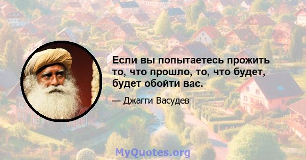 Если вы попытаетесь прожить то, что прошло, то, что будет, будет обойти вас.