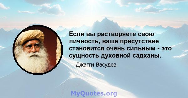 Если вы растворяете свою личность, ваше присутствие становится очень сильным - это сущность духовной садханы.