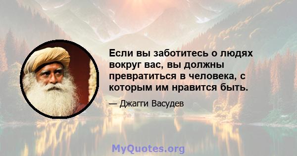 Если вы заботитесь о людях вокруг вас, вы должны превратиться в человека, с которым им нравится быть.