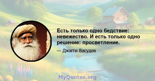 Есть только одно бедствие: невежество. И есть только одно решение: просветление.