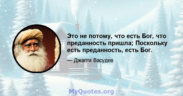 Это не потому, что есть Бог, что преданность пришла; Поскольку есть преданность, есть Бог.