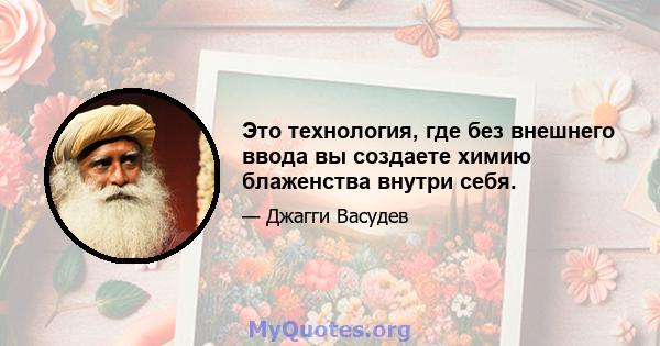 Это технология, где без внешнего ввода вы создаете химию блаженства внутри себя.