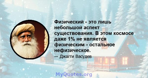 Физический - это лишь небольшой аспект существования. В этом космосе даже 1% не является физическим - остальное нефизическое.