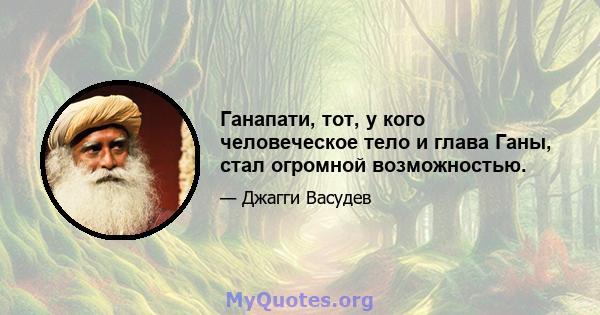 Ганапати, тот, у кого человеческое тело и глава Ганы, стал огромной возможностью.