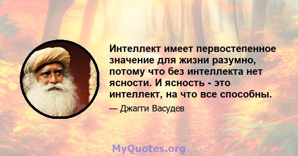 Интеллект имеет первостепенное значение для жизни разумно, потому что без интеллекта нет ясности. И ясность - это интеллект, на что все способны.