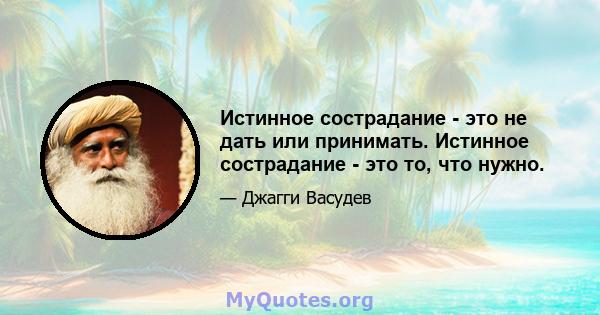 Истинное сострадание - это не дать или принимать. Истинное сострадание - это то, что нужно.