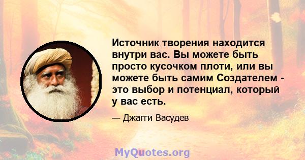 Источник творения находится внутри вас. Вы можете быть просто кусочком плоти, или вы можете быть самим Создателем - это выбор и потенциал, который у вас есть.