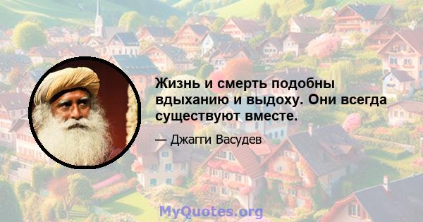 Жизнь и смерть подобны вдыханию и выдоху. Они всегда существуют вместе.