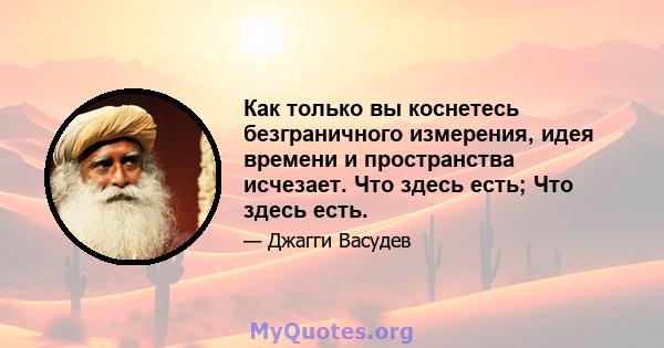 Как только вы коснетесь безграничного измерения, идея времени и пространства исчезает. Что здесь есть; Что здесь есть.