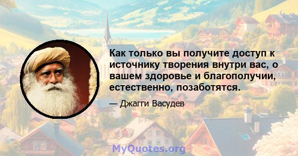 Как только вы получите доступ к источнику творения внутри вас, о вашем здоровье и благополучии, естественно, позаботятся.