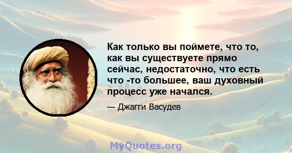 Как только вы поймете, что то, как вы существуете прямо сейчас, недостаточно, что есть что -то большее, ваш духовный процесс уже начался.