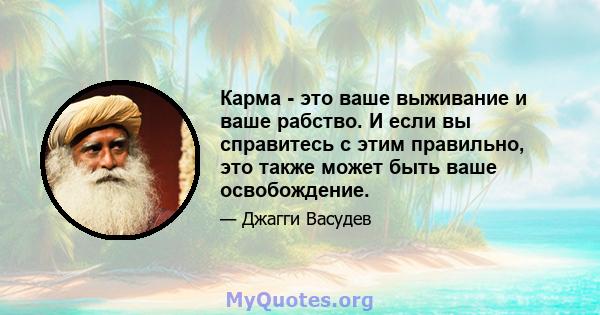 Карма - это ваше выживание и ваше рабство. И если вы справитесь с этим правильно, это также может быть ваше освобождение.