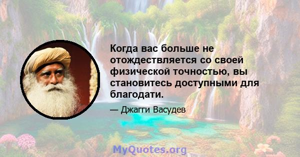 Когда вас больше не отождествляется со своей физической точностью, вы становитесь доступными для благодати.