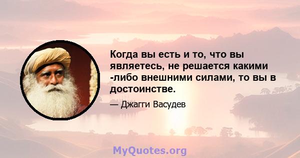 Когда вы есть и то, что вы являетесь, не решается какими -либо внешними силами, то вы в достоинстве.