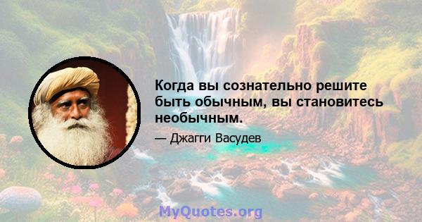 Когда вы сознательно решите быть обычным, вы становитесь необычным.