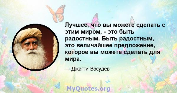 Лучшее, что вы можете сделать с этим миром, - это быть радостным. Быть радостным, это величайшее предложение, которое вы можете сделать для мира.