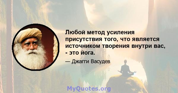 Любой метод усиления присутствия того, что является источником творения внутри вас, - это йога.