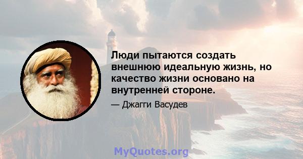 Люди пытаются создать внешнюю идеальную жизнь, но качество жизни основано на внутренней стороне.