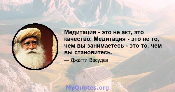 Медитация - это не акт, это качество. Медитация - это не то, чем вы занимаетесь - это то, чем вы становитесь.