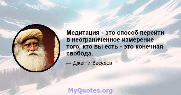 Медитация - это способ перейти в неограниченное измерение того, кто вы есть - это конечная свобода.