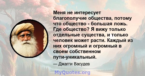 Меня не интересует благополучие общества, потому что общество - большая ложь. Где общество? Я вижу только отдельные существа, и только человек может расти. Каждый из них огромный и огромный в своем собственном