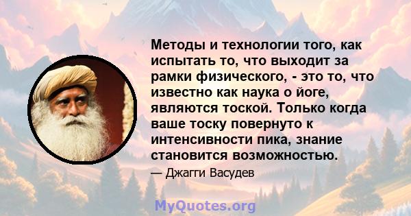 Методы и технологии того, как испытать то, что выходит за рамки физического, - это то, что известно как наука о йоге, являются тоской. Только когда ваше тоску повернуто к интенсивности пика, знание становится