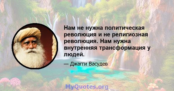 Нам не нужна политическая революция и не религиозная революция. Нам нужна внутренняя трансформация у людей.