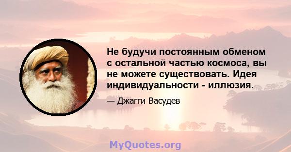 Не будучи постоянным обменом с остальной частью космоса, вы не можете существовать. Идея индивидуальности - иллюзия.