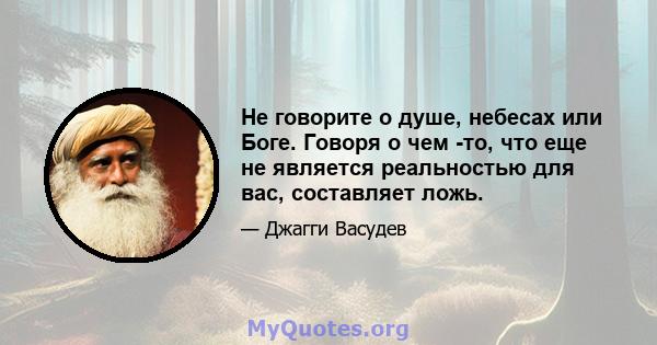 Не говорите о душе, небесах или Боге. Говоря о чем -то, что еще не является реальностью для вас, составляет ложь.