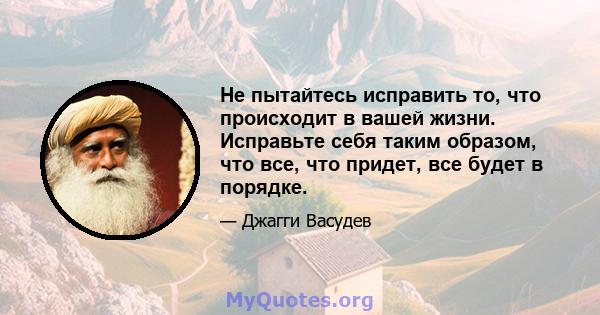 Не пытайтесь исправить то, что происходит в вашей жизни. Исправьте себя таким образом, что все, что придет, все будет в порядке.