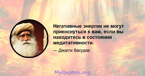 Негативные энергии не могут прикоснуться к вам, если вы находитесь в состоянии медитативности.