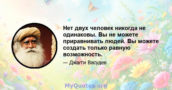 Нет двух человек никогда не одинаковы. Вы не можете приравнивать людей. Вы можете создать только равную возможность.