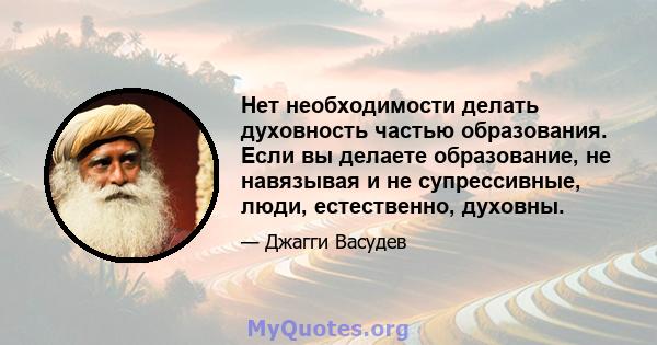 Нет необходимости делать духовность частью образования. Если вы делаете образование, не навязывая и не супрессивные, люди, естественно, духовны.