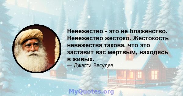 Невежество - это не блаженство. Невежество жестоко. Жестокость невежества такова, что это заставит вас мертвым, находясь в живых.