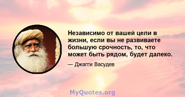 Независимо от вашей цели в жизни, если вы не развиваете большую срочность, то, что может быть рядом, будет далеко.