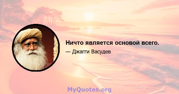 Ничто является основой всего.