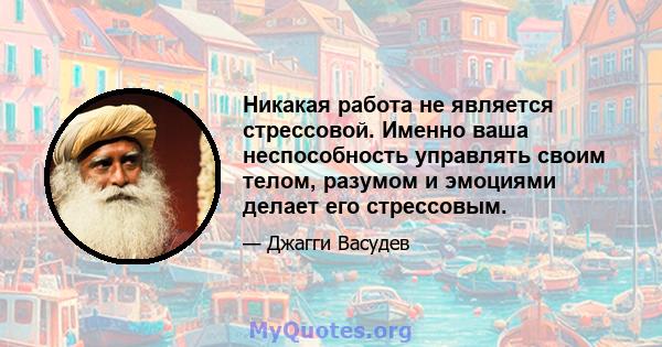 Никакая работа не является стрессовой. Именно ваша неспособность управлять своим телом, разумом и эмоциями делает его стрессовым.