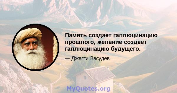 Память создает галлюцинацию прошлого, желание создает галлюцинацию будущего.