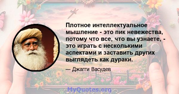 Плотное интеллектуальное мышление - это пик невежества, потому что все, что вы узнаете, - это играть с несколькими аспектами и заставить других выглядеть как дураки.