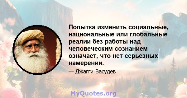 Попытка изменить социальные, национальные или глобальные реалии без работы над человеческим сознанием означает, что нет серьезных намерений.