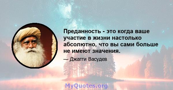 Преданность - это когда ваше участие в жизни настолько абсолютно, что вы сами больше не имеют значения.