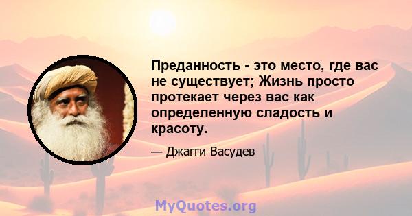 Преданность - это место, где вас не существует; Жизнь просто протекает через вас как определенную сладость и красоту.