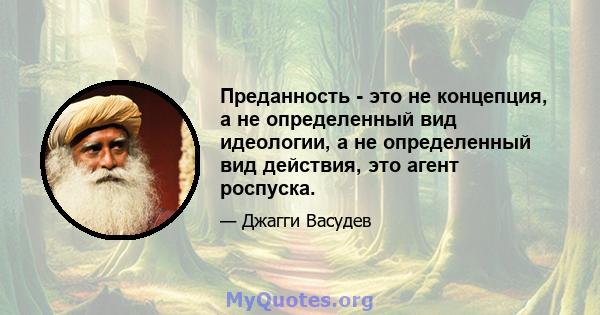 Преданность - это не концепция, а не определенный вид идеологии, а не определенный вид действия, это агент роспуска.