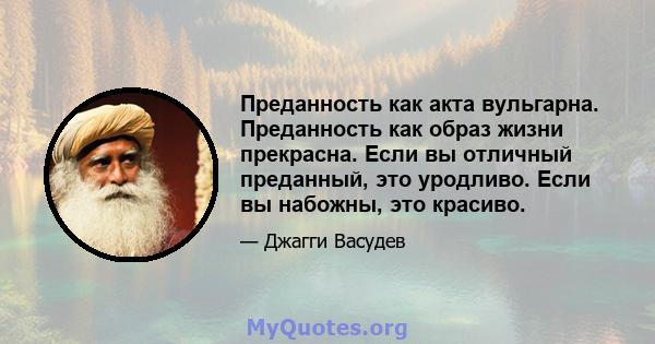 Преданность как акта вульгарна. Преданность как образ жизни прекрасна. Если вы отличный преданный, это уродливо. Если вы набожны, это красиво.