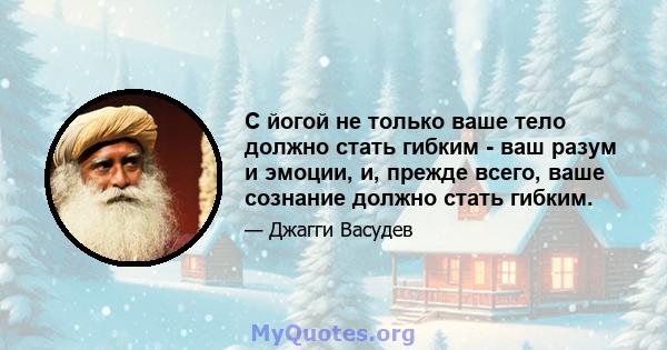 С йогой не только ваше тело должно стать гибким - ваш разум и эмоции, и, прежде всего, ваше сознание должно стать гибким.