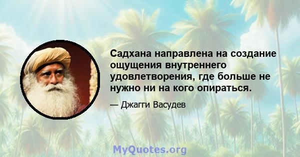 Садхана направлена ​​на создание ощущения внутреннего удовлетворения, где больше не нужно ни на кого опираться.